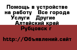 Помощь в устройстве на работу - Все города Услуги » Другие   . Алтайский край,Рубцовск г.